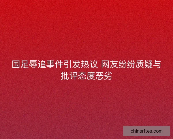 国足辱追事件引发热议 网友纷纷质疑与批评态度恶劣
