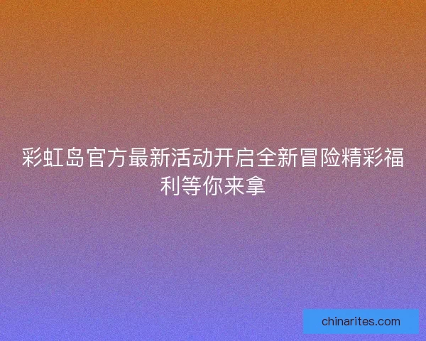彩虹岛官方最新活动开启全新冒险精彩福利等你来拿