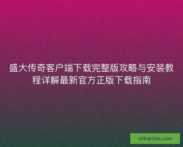 盛大传奇客户端下载完整版攻略与安装教程详解最新官方正版下载指南